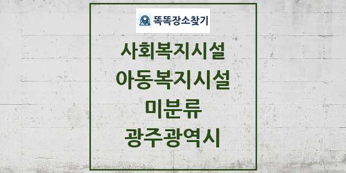 2024 미분류 아동복지시설 및 정보 - 광주광역시 - 사회복지시설 리스트