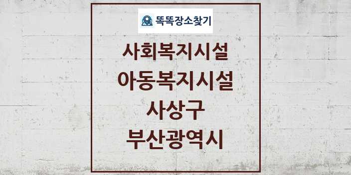 2024 사상구 아동복지시설 및 정보 - 부산광역시 - 사회복지시설 리스트