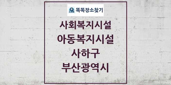 2024 사하구 아동복지시설 및 정보 - 부산광역시 - 사회복지시설 리스트