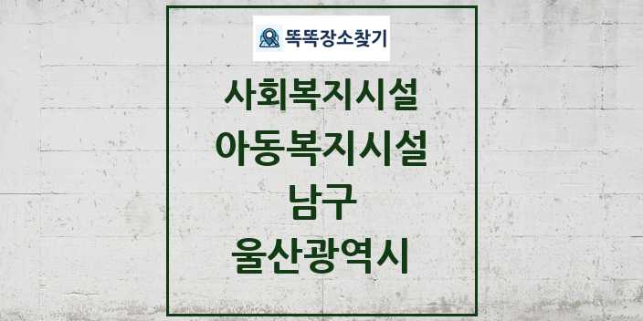 2024 남구 아동복지시설 및 정보 - 울산광역시 - 사회복지시설 리스트