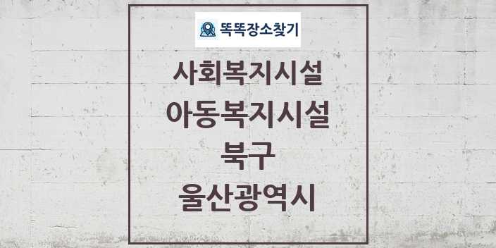 2024 북구 아동복지시설 및 정보 - 울산광역시 - 사회복지시설 리스트