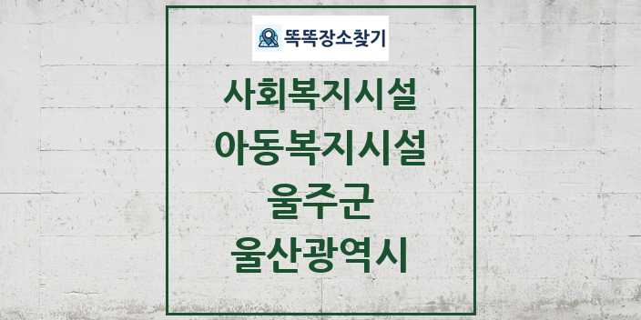 2024 울주군 아동복지시설 및 정보 - 울산광역시 - 사회복지시설 리스트