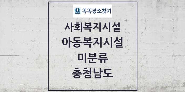 2024 미분류 아동복지시설 및 정보 - 충청남도 - 사회복지시설 리스트