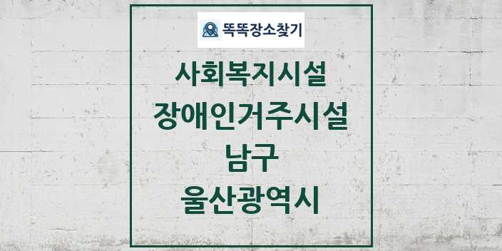 2024 남구 장애인거주시설 및 정보 - 울산광역시 - 사회복지시설 리스트