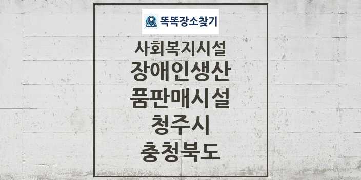 2024 청주시 장애인생산품판매시설 및 정보 - 충청북도 - 사회복지시설 리스트