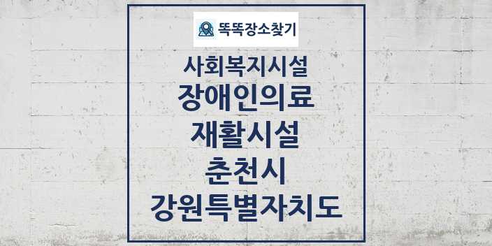 2024 춘천시 장애인의료재활시설 및 정보 - 강원특별자치도 - 사회복지시설 리스트