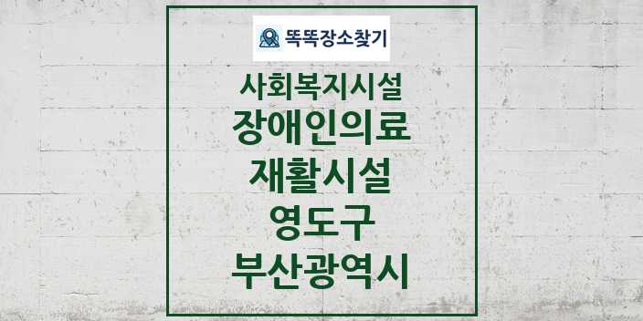 2024 영도구 장애인의료재활시설 및 정보 - 부산광역시 - 사회복지시설 리스트