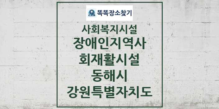 2024 동해시 장애인지역사회재활시설 및 정보 - 강원특별자치도 - 사회복지시설 리스트