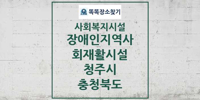 2024 청주시 장애인지역사회재활시설 및 정보 - 충청북도 - 사회복지시설 리스트