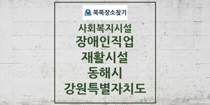 2024 동해시 장애인직업재활시설 및 정보 - 강원특별자치도 - 사회복지시설 리스트