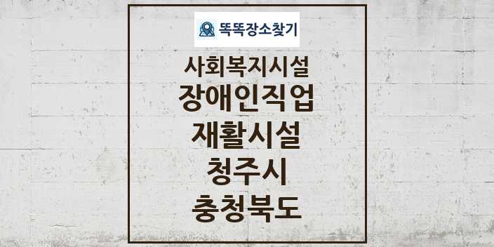 2024 청주시 장애인직업재활시설 및 정보 - 충청북도 - 사회복지시설 리스트