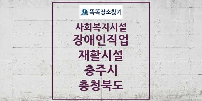 2024 충주시 장애인직업재활시설 및 정보 - 충청북도 - 사회복지시설 리스트