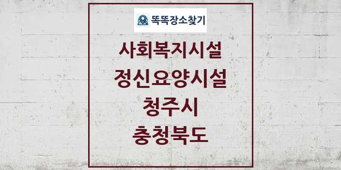 2024 청주시 정신요양시설 및 정보 - 충청북도 - 사회복지시설 리스트