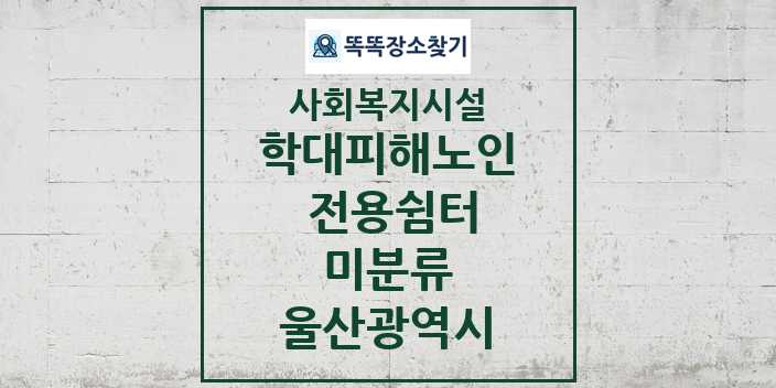 2024 미분류 학대피해노인 전용쉼터 및 정보 - 울산광역시 - 사회복지시설 리스트