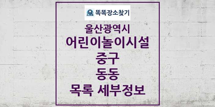 2024 동동 어린이놀이시설 목록 및 정보 - 울산광역시 중구 리스트