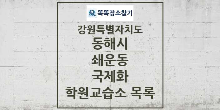 2024 쇄운동 국제화 학원 교습소 목록 및 정보 - 강원특별자치도 동해시 리스트