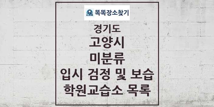 2024 미분류 입시 검정 및 보습 학원 교습소 목록 및 정보 - 경기도 고양시 리스트