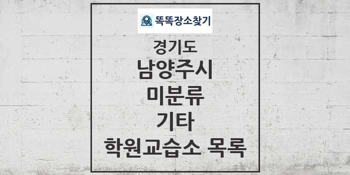 2024 미분류 기타 학원 교습소 목록 및 정보 - 경기도 남양주시 리스트