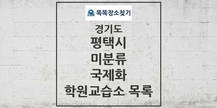 2024 미분류 국제화 학원 교습소 목록 및 정보 - 경기도 평택시 리스트