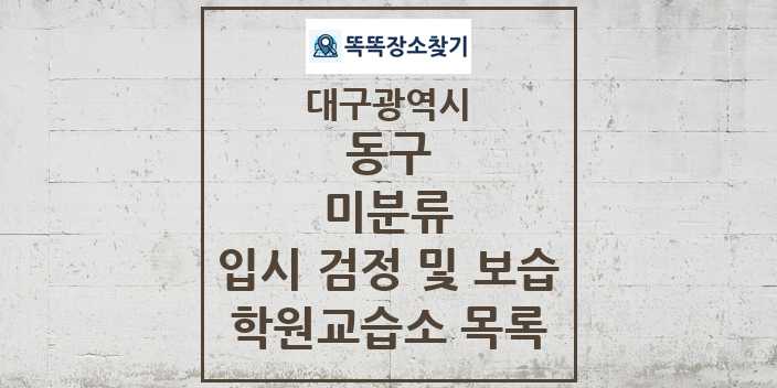 2024 미분류 입시 검정 및 보습 학원 교습소 목록 및 정보 - 대구광역시 동구 리스트