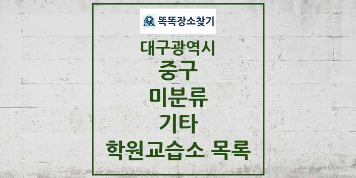 2024 미분류 기타 학원 교습소 목록 및 정보 - 대구광역시 중구 리스트