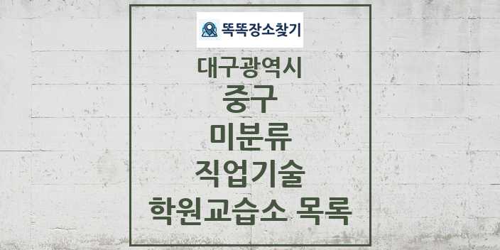 2024 미분류 직업기술 학원 교습소 목록 및 정보 - 대구광역시 중구 리스트