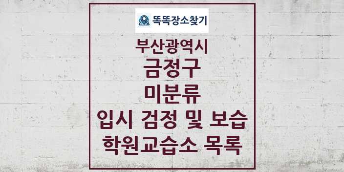 2024 미분류 입시 검정 및 보습 학원 교습소 목록 및 정보 - 부산광역시 금정구 리스트