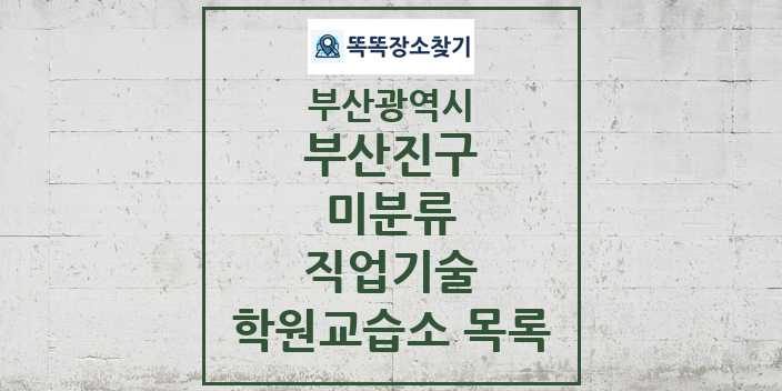 2024 미분류 직업기술 학원 교습소 목록 및 정보 - 부산광역시 부산진구 리스트