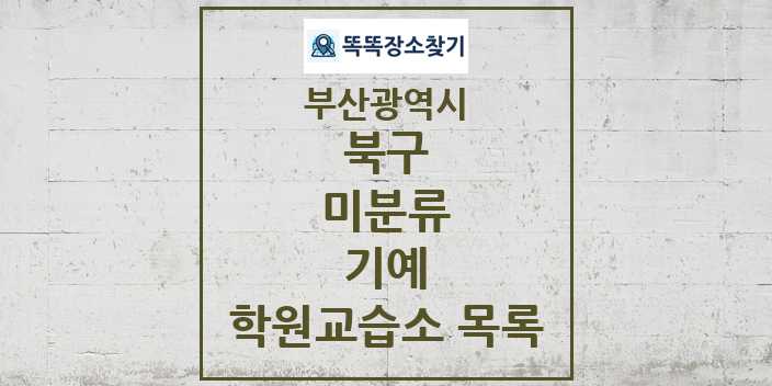 2024 미분류 기예 학원 교습소 목록 및 정보 - 부산광역시 북구 리스트