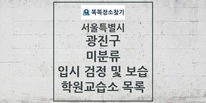 2024 미분류 입시 검정 및 보습 학원 교습소 목록 및 정보 - 서울특별시 광진구 리스트