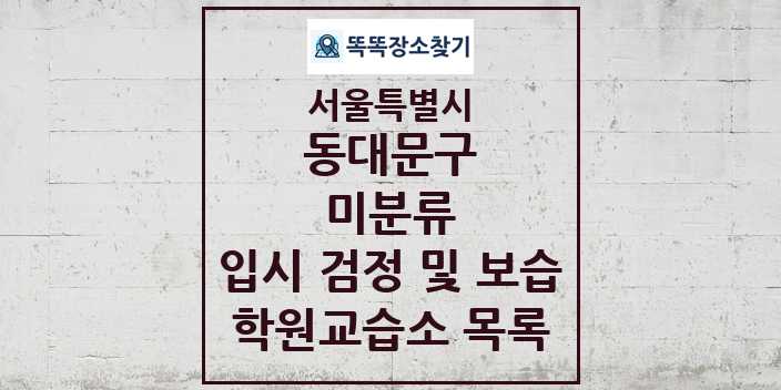 2024 미분류 입시 검정 및 보습 학원 교습소 목록 및 정보 - 서울특별시 동대문구 리스트