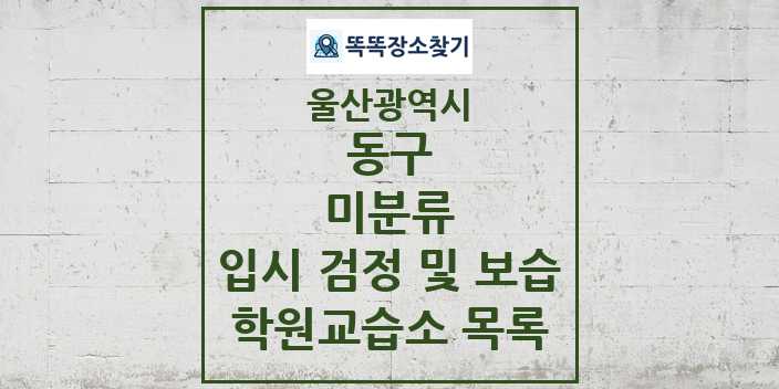 2024 미분류 입시 검정 및 보습 학원 교습소 목록 및 정보 - 울산광역시 동구 리스트