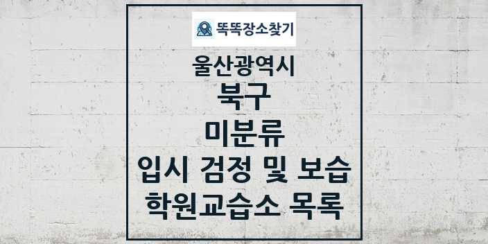 2024 미분류 입시 검정 및 보습 학원 교습소 목록 및 정보 - 울산광역시 북구 리스트