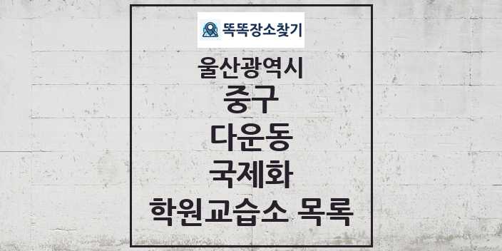 2024 다운동 국제화 학원 교습소 목록 및 정보 - 울산광역시 중구 리스트