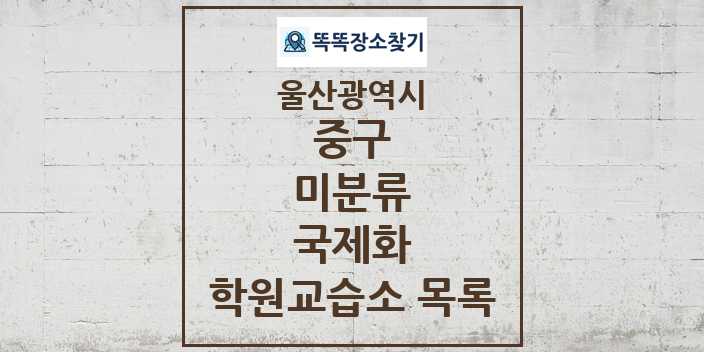 2024 미분류 국제화 학원 교습소 목록 및 정보 - 울산광역시 중구 리스트