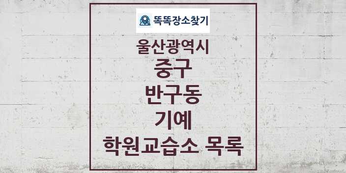 2024 반구동 기예 학원 교습소 목록 및 정보 - 울산광역시 중구 리스트