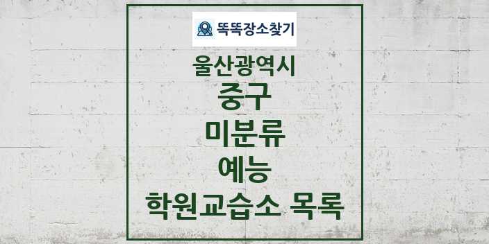 2024 미분류 예능 학원 교습소 목록 및 정보 - 울산광역시 중구 리스트