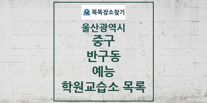 2024 반구동 예능 학원 교습소 목록 및 정보 - 울산광역시 중구 리스트