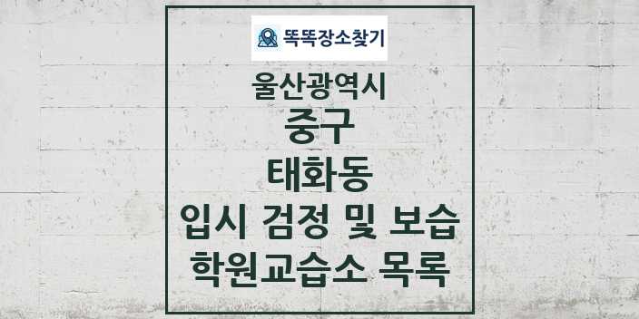 2024 태화동 입시 검정 및 보습 학원 교습소 목록 및 정보 - 울산광역시 중구 리스트