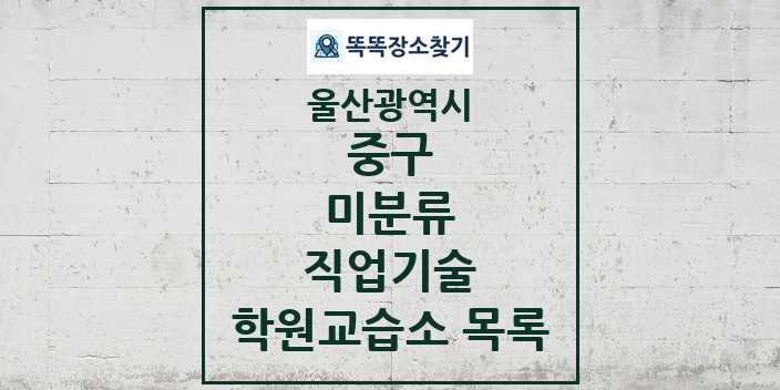 2024 미분류 직업기술 학원 교습소 목록 및 정보 - 울산광역시 중구 리스트