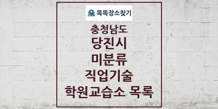 2024 미분류 직업기술 학원 교습소 목록 및 정보 - 충청남도 당진시 리스트