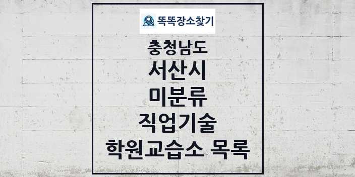 2024 미분류 직업기술 학원 교습소 목록 및 정보 - 충청남도 서산시 리스트