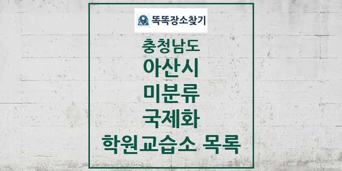 2024 미분류 국제화 학원 교습소 목록 및 정보 - 충청남도 아산시 리스트