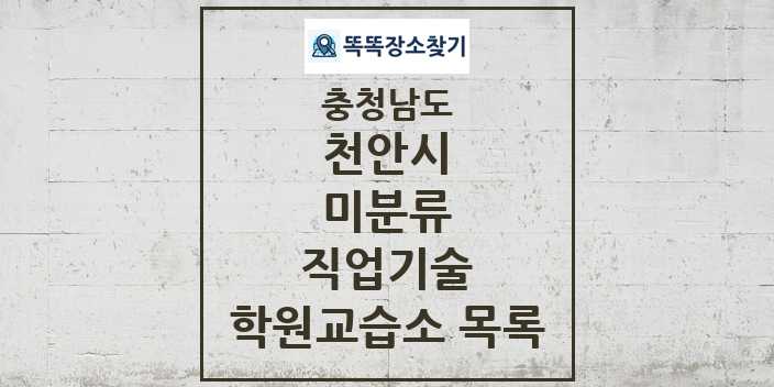 2024 미분류 직업기술 학원 교습소 목록 및 정보 - 충청남도 천안시 리스트