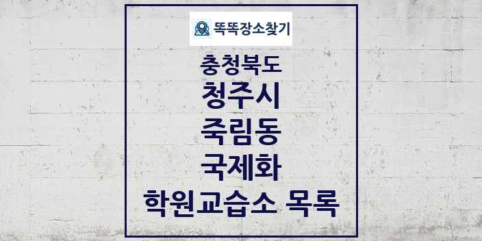 2024 죽림동 국제화 학원 교습소 목록 및 정보 - 충청북도 청주시 리스트