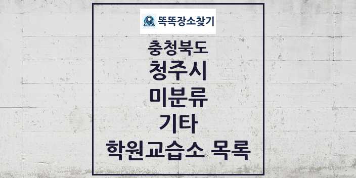 2024 미분류 기타 학원 교습소 목록 및 정보 - 충청북도 청주시 리스트