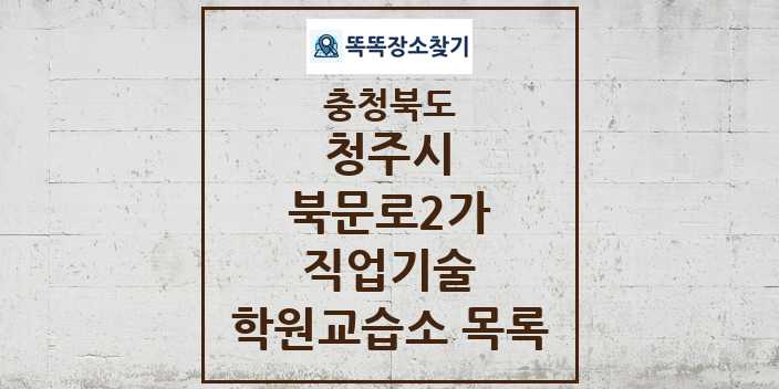 2024 북문로2가 직업기술 학원 교습소 목록 및 정보 - 충청북도 청주시 리스트