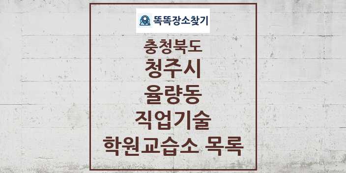 2024 율량동 직업기술 학원 교습소 목록 및 정보 - 충청북도 청주시 리스트